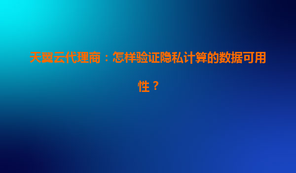 天翼云代理商：怎样验证隐私计算的数据可用性？