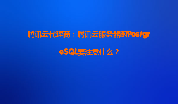 腾讯云代理商：腾讯云服务器跑PostgreSQL要注意什么？