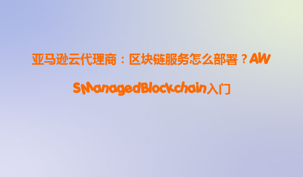 亚马逊云代理商：区块链服务怎么部署？AWSManagedBlockchain入门
