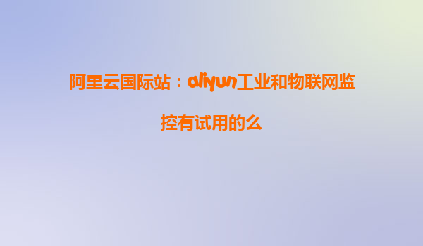阿里云国际站：aliyun工业和物联网监控有试用的么