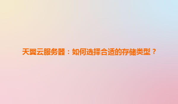 天翼云服务器：如何选择合适的存储类型？