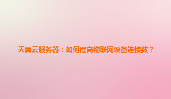 天翼云服务器：如何提高物联网设备连接数？