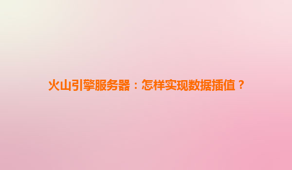 火山引擎服务器：怎样实现数据插值？