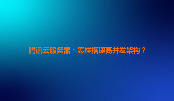 腾讯云服务器：怎样搭建高并发架构？