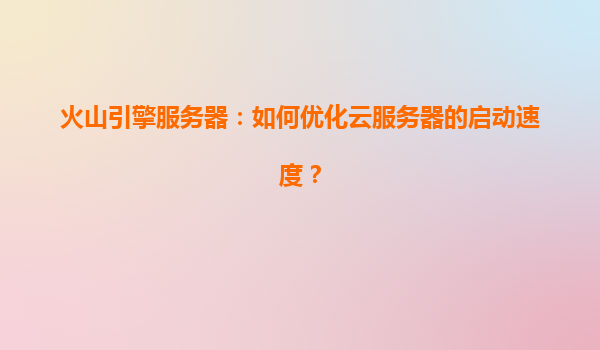 火山引擎服务器：如何优化云服务器的启动速度？