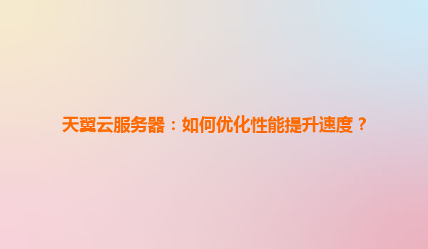 天翼云服务器：如何优化性能提升速度？