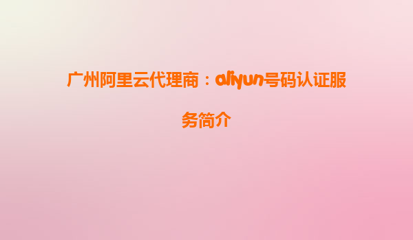 广州阿里云代理商：aliyun号码认证服务简介