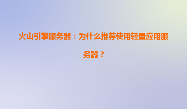 火山引擎服务器：为什么推荐使用轻量应用服务器？