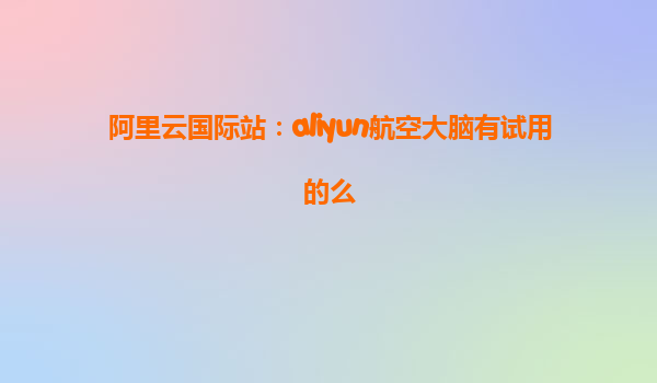 阿里云国际站：aliyun航空大脑有试用的么