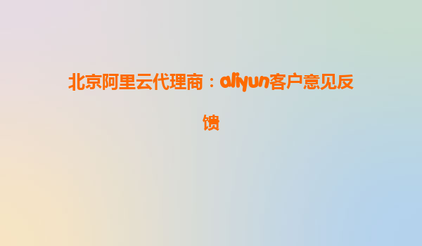 北京阿里云代理商：aliyun客户意见反馈