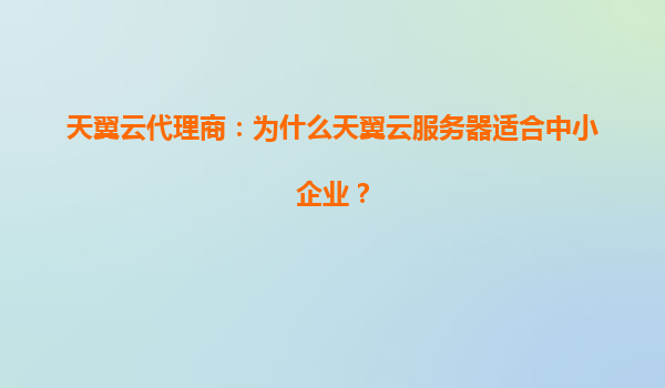 天翼云代理商：为什么天翼云服务器适合中小企业？