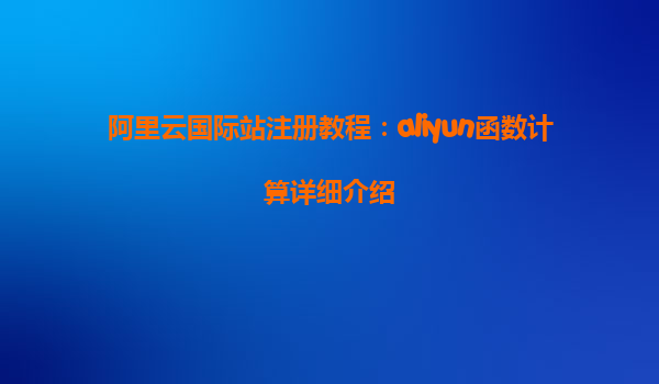 阿里云国际站注册教程：aliyun函数计算详细介绍