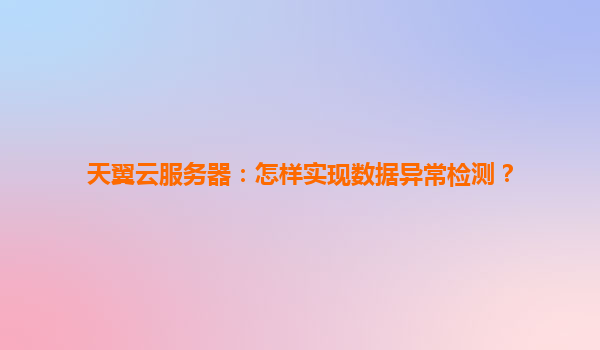 天翼云服务器：怎样实现数据异常检测？