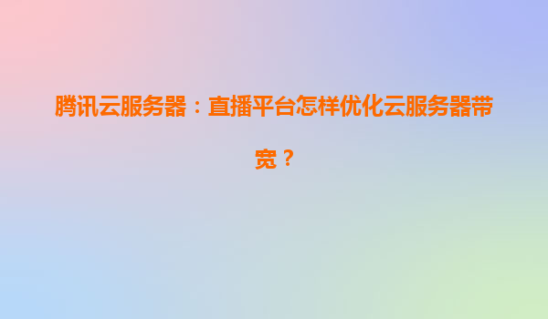 腾讯云服务器：直播平台怎样优化云服务器带宽？