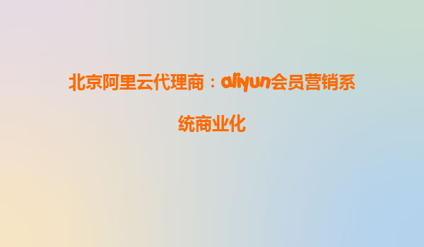 北京阿里云代理商：aliyun会员营销系统商业化