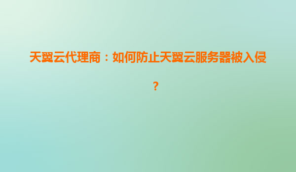 天翼云代理商：如何防止天翼云服务器被入侵？