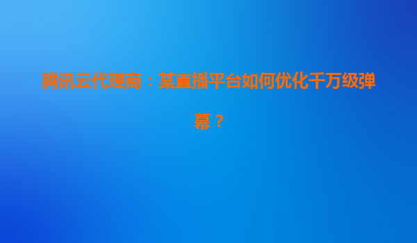 腾讯云代理商：某直播平台如何优化千万级弹幕？