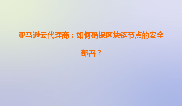 亚马逊云代理商：如何确保区块链节点的安全部署？