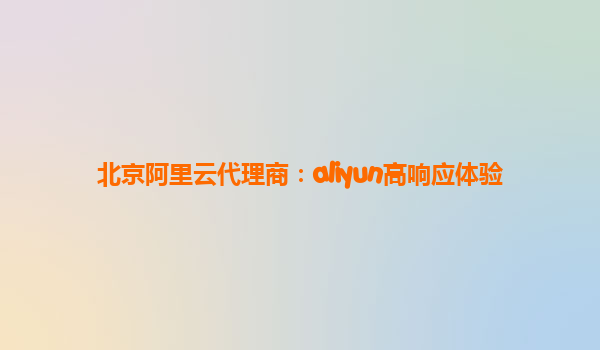 北京阿里云代理商：aliyun高响应体验