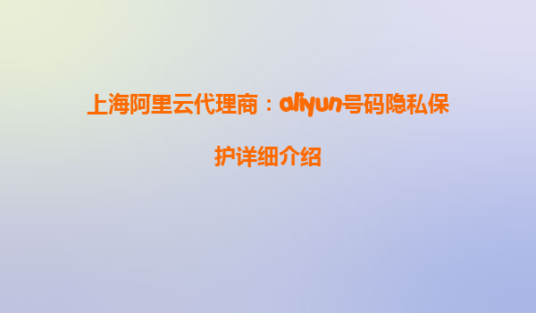 上海阿里云代理商：aliyun号码隐私保护详细介绍