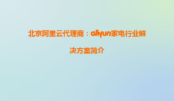 北京阿里云代理商：aliyun家电行业解决方案简介
