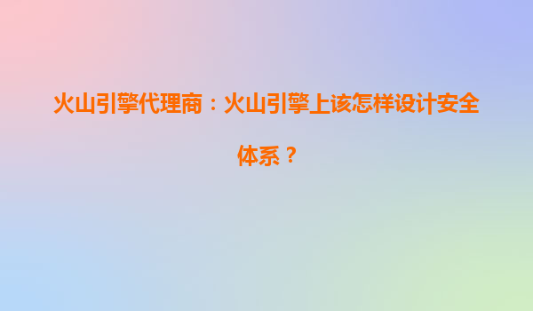 火山引擎代理商：火山引擎上该怎样设计安全体系？