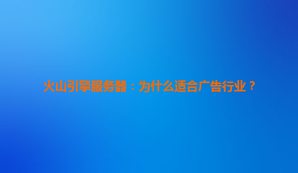 火山引擎服务器：为什么适合广告行业？