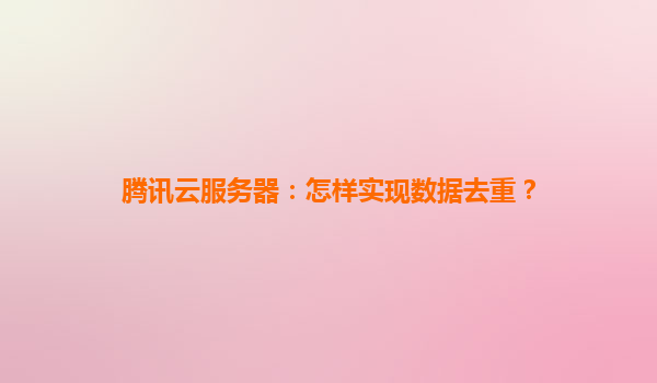 腾讯云服务器：怎样实现数据去重？