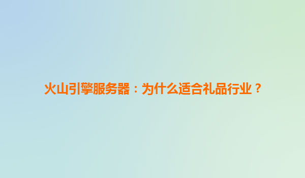 火山引擎服务器：为什么适合礼品行业？
