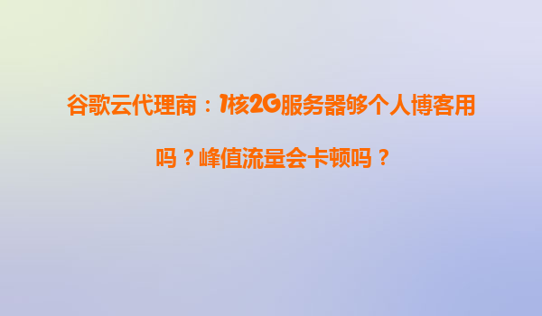 谷歌云代理商：1核2G服务器够个人博客用吗？峰值流量会卡顿吗？