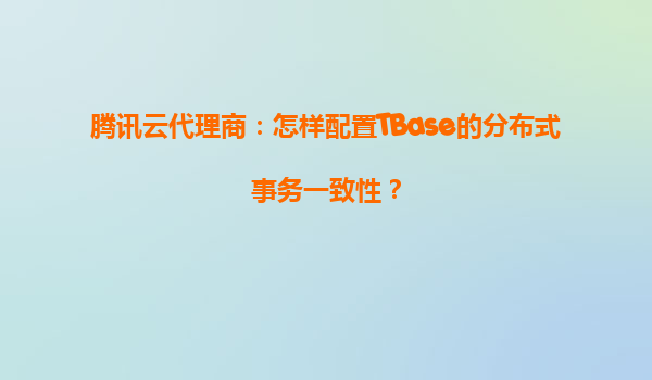 腾讯云代理商：怎样配置TBase的分布式事务一致性？