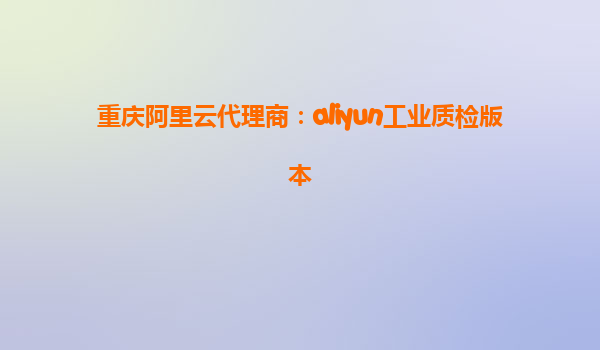 重庆阿里云代理商：aliyun工业质检版本