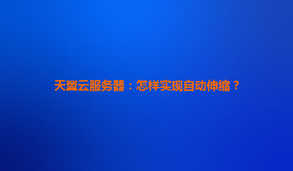 天翼云服务器：怎样实现自动伸缩？
