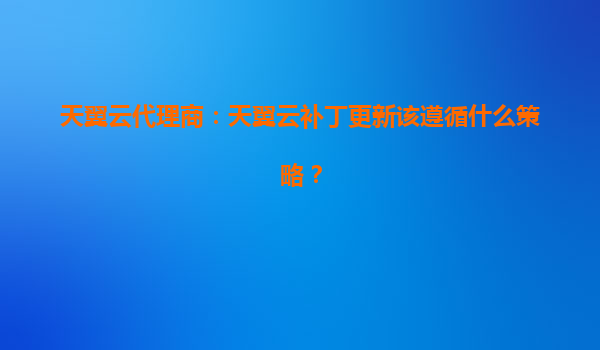 天翼云代理商：天翼云补丁更新该遵循什么策略？