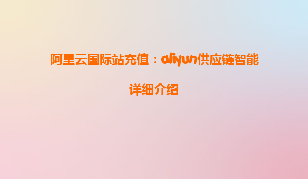 阿里云国际站充值：aliyun供应链智能详细介绍