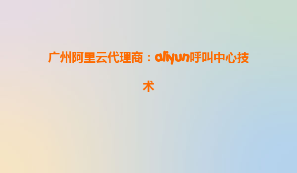 广州阿里云代理商：aliyun呼叫中心技术