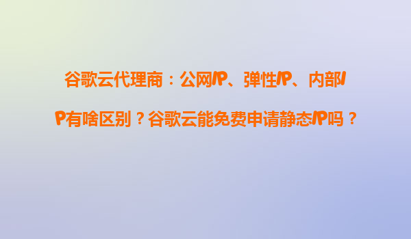谷歌云代理商：公网IP、弹性IP、内部IP有啥区别？谷歌云能免费申请静态IP吗？