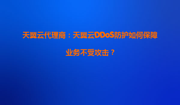天翼云代理商：天翼云DDoS防护如何保障业务不受攻击？