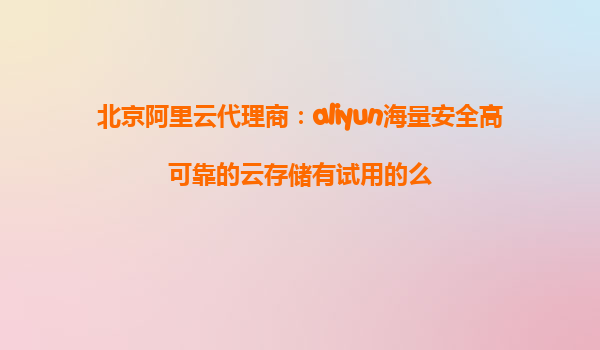 北京阿里云代理商：aliyun海量安全高可靠的云存储有试用的么