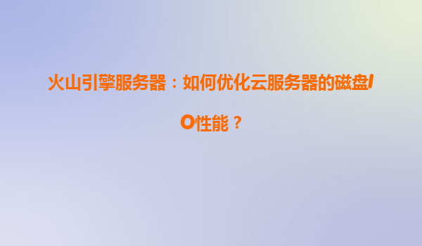 火山引擎服务器：如何优化云服务器的磁盘IO性能？