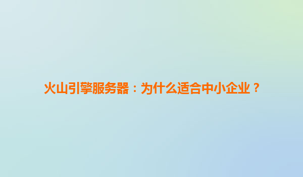 火山引擎服务器：为什么适合中小企业？