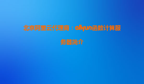 北京阿里云代理商：aliyun函数计算服务器简介
