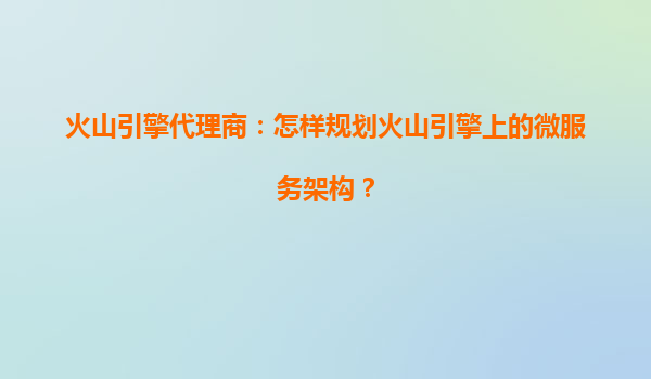 火山引擎代理商：怎样规划火山引擎上的微服务架构？