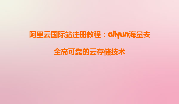 阿里云国际站注册教程：aliyun海量安全高可靠的云存储技术