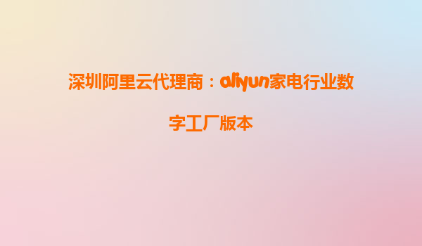 深圳阿里云代理商：aliyun家电行业数字工厂版本