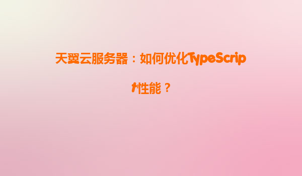 天翼云服务器：如何优化TypeScript性能？