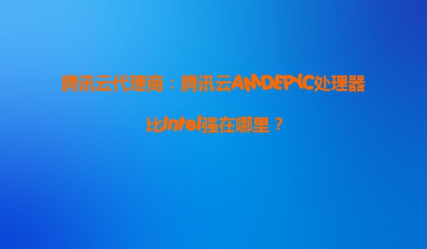 腾讯云代理商：腾讯云AMDEPYC处理器比Intel强在哪里？