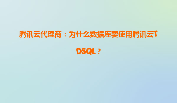 腾讯云代理商：为什么数据库要使用腾讯云TDSQL？