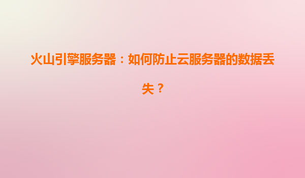 火山引擎服务器：如何防止云服务器的数据丢失？