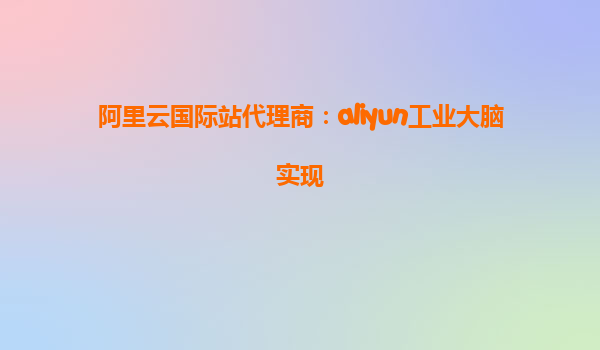 阿里云国际站代理商：aliyun工业大脑实现
